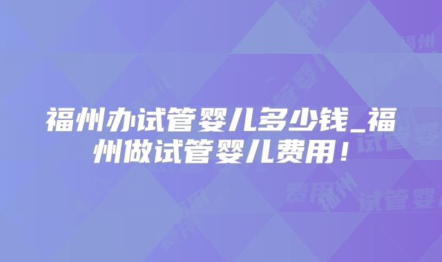 福州办试管婴儿多少钱_福州做试管婴儿费用!