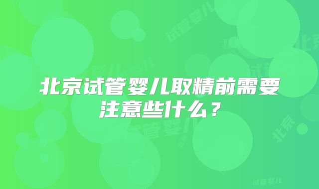 北京试管婴儿取精前需要注意些什么?