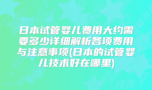 日本试管婴儿费用大约需要多少详细解析各项费用与注意事项(日本的试管婴儿技术好在哪里)