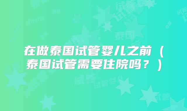 在做泰国试管婴儿之前（泰国试管需要住院吗？）
