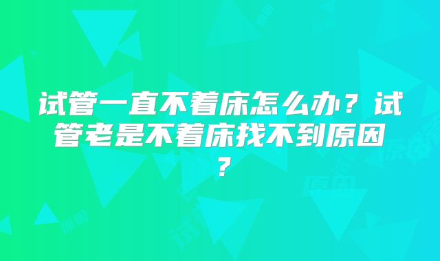试管一直不着床怎么办?试管老是不着床找不到原因?