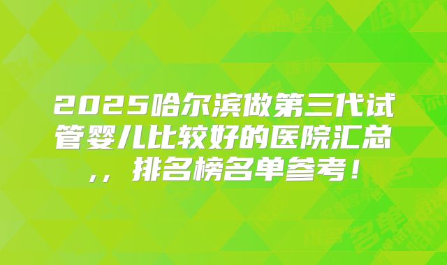 2025哈尔滨做第三代试管婴儿比较好的医院汇总,，排名榜名单参考！