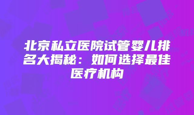 北京私立医院试管婴儿排名大揭秘：如何选择最佳医疗机构