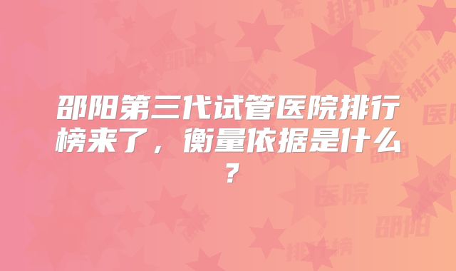 邵阳第三代试管医院排行榜来了，衡量依据是什么？