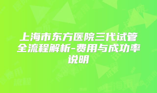 上海市东方医院三代试管全流程解析-费用与成功率说明