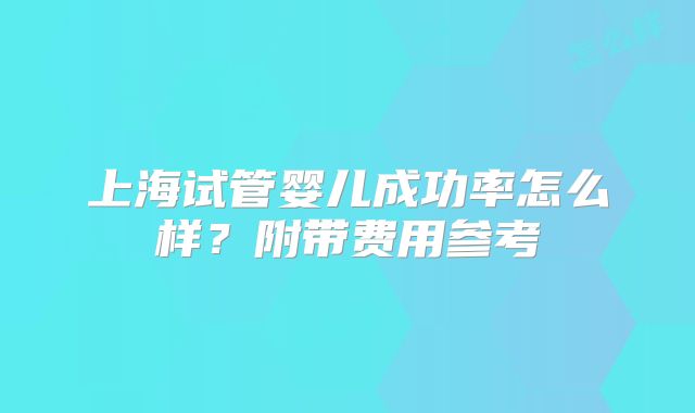 上海试管婴儿成功率怎么样？附带费用参考