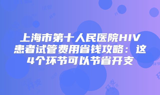 上海市第十人民医院HIV患者试管费用省钱攻略:这4个环节可以节省开支