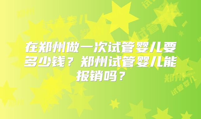 在郑州做一次试管婴儿要多少钱？郑州试管婴儿能报销吗？