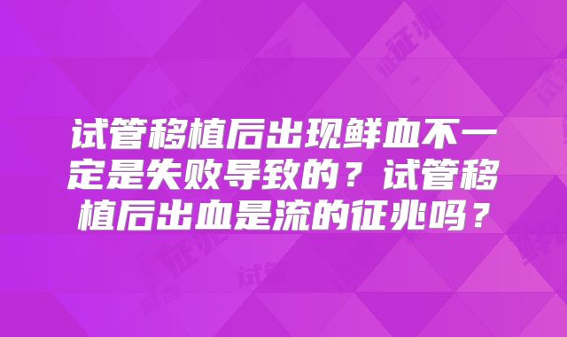 试管移植后出现鲜血不一定是失败导致的?试管移植后出血是流的征兆吗?