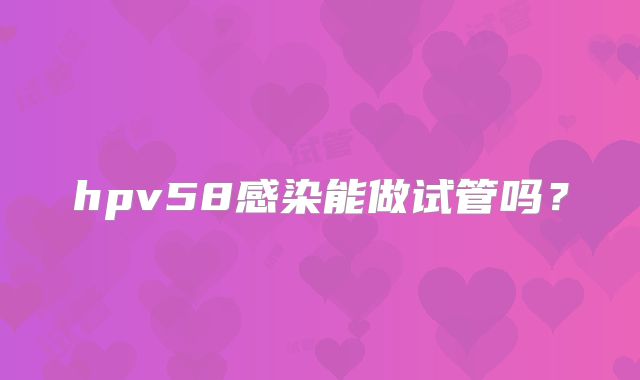 hpv58感染能做试管吗？