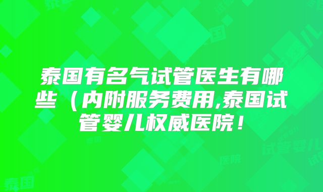 泰国有名气试管医生有哪些(内附服务费用,泰国试管婴儿权威医院!