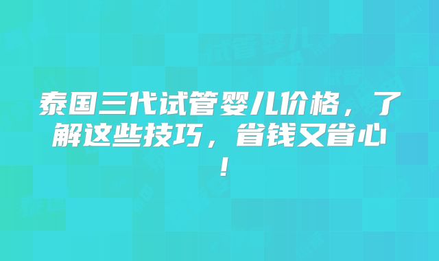 泰国三代试管婴儿价格,了解这些技巧,省钱又省心!