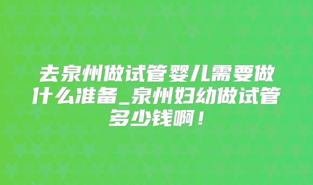 去泉州做试管婴儿需要做什么准备_泉州妇幼做试管多少钱啊！