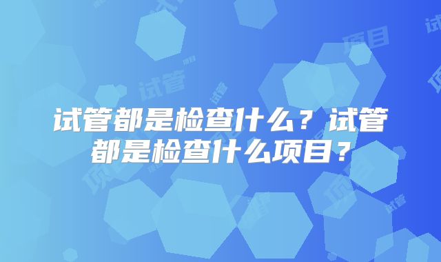试管都是检查什么？试管都是检查什么项目？