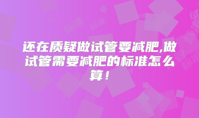 还在质疑做试管要减肥,做试管需要减肥的标准怎么算！