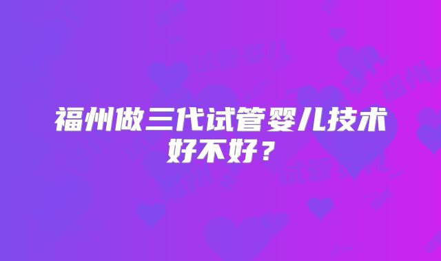 福州做三代试管婴儿技术好不好？