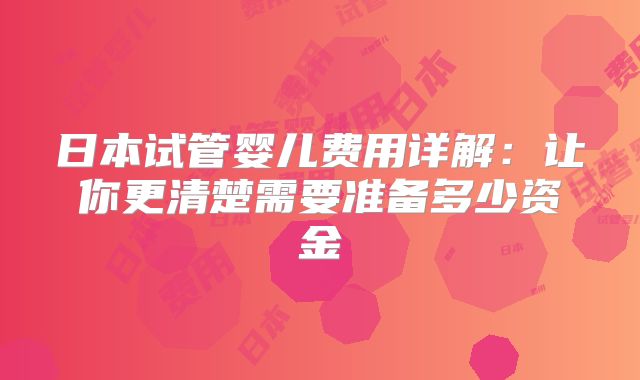日本试管婴儿费用详解：让你更清楚需要准备多少资金