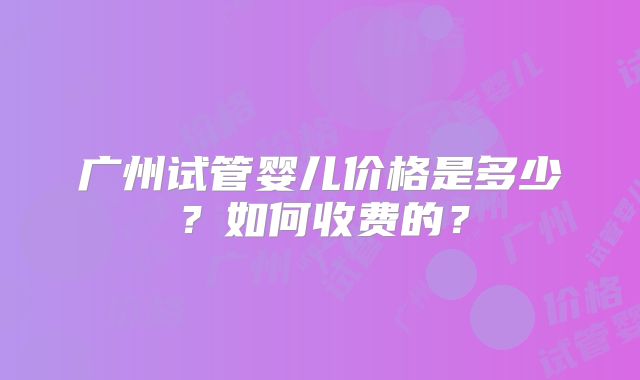 广州试管婴儿价格是多少？如何收费的？