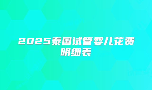 2025泰国试管婴儿花费明细表