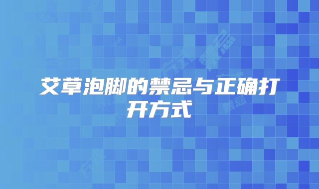 艾草泡脚的禁忌与正确打开方式