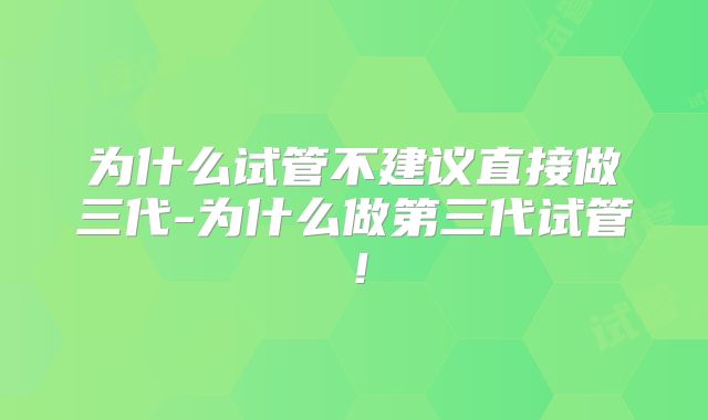 为什么试管不建议直接做三代-为什么做第三代试管！