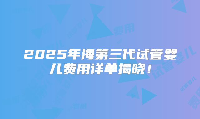 2025年海第三代试管婴儿费用详单揭晓！