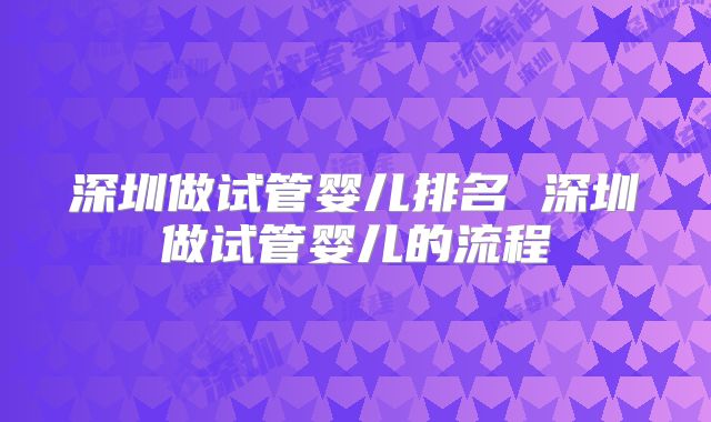 深圳做试管婴儿排名 深圳做试管婴儿的流程