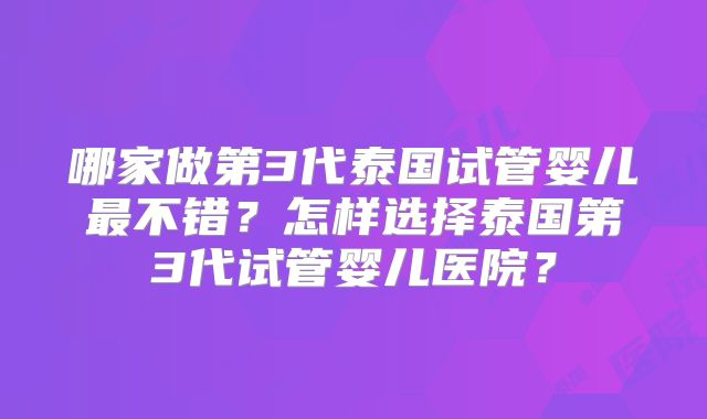 哪家做第3代泰国试管婴儿最不错?怎样选择泰国第3代试管婴儿医院?