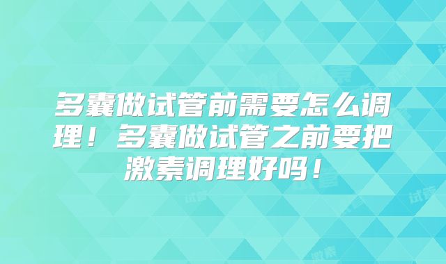 多囊做试管前需要怎么调理！多囊做试管之前要把激素调理好吗！