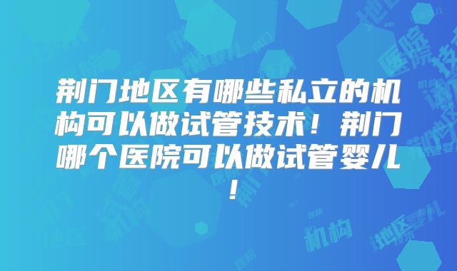 荆门地区有哪些私立的机构可以做试管技术！荆门哪个医院可以做试管婴儿！
