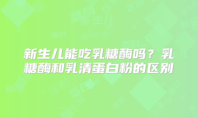 新生儿能吃乳糖酶吗？乳糖酶和乳清蛋白粉的区别