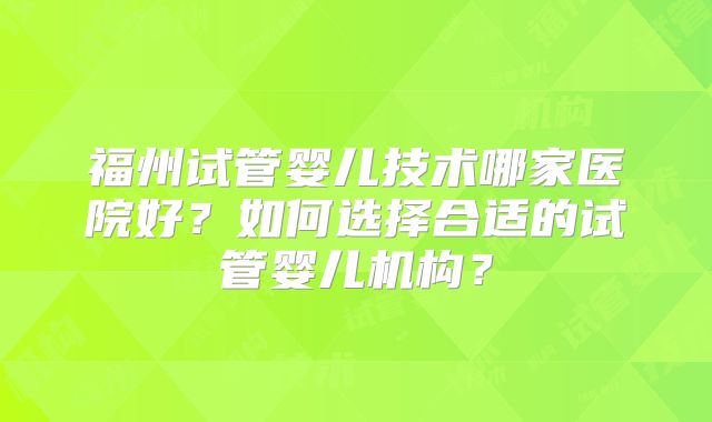 福州试管婴儿技术哪家医院好？如何选择合适的试管婴儿机构？