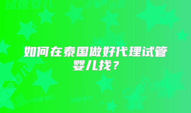 如何在泰国做好代理试管婴儿找？