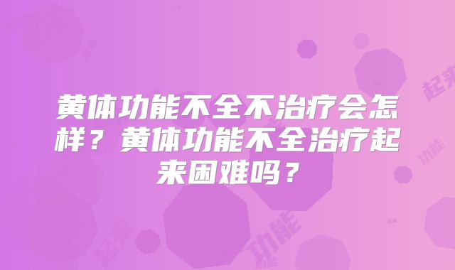 黄体功能不全不治疗会怎样?黄体功能不全治疗起来困难吗?