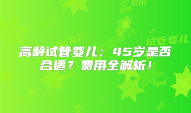 高龄试管婴儿：45岁是否合适？费用全解析！