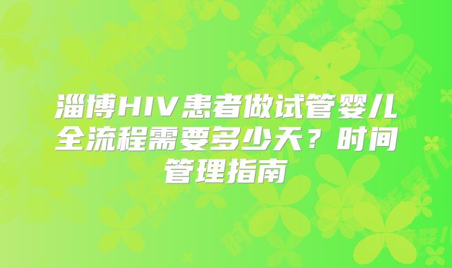 淄博HIV患者做试管婴儿全流程需要多少天？时间管理指南