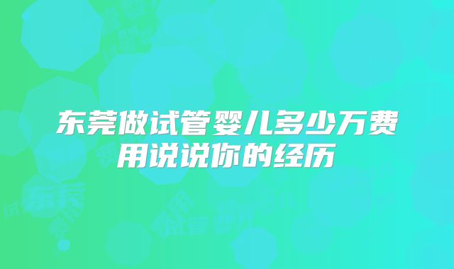 东莞做试管婴儿多少万费用说说你的经历