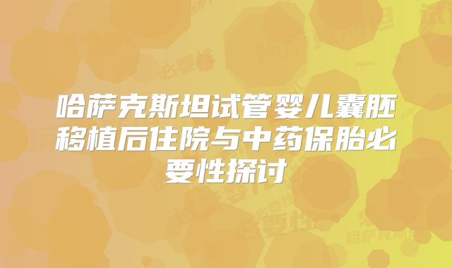 哈萨克斯坦试管婴儿囊胚移植后住院与中药保胎必要性探讨