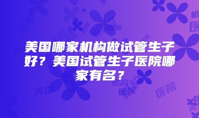 美国哪家机构做试管生子好？美国试管生子医院哪家有名？
