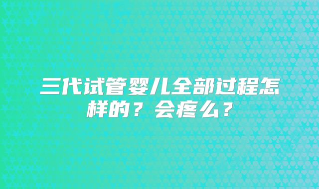 三代试管婴儿全部过程怎样的？会疼么？