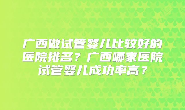 广西做试管婴儿比较好的医院排名？广西哪家医院试管婴儿成功率高？