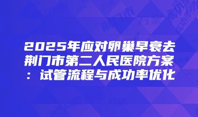 2025年应对卵巢早衰去荆门市第二人民医院方案：试管流程与成功率优化