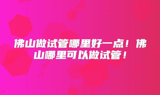佛山做试管哪里好一点！佛山哪里可以做试管！