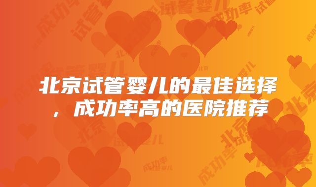 北京试管婴儿的最佳选择，成功率高的医院推荐