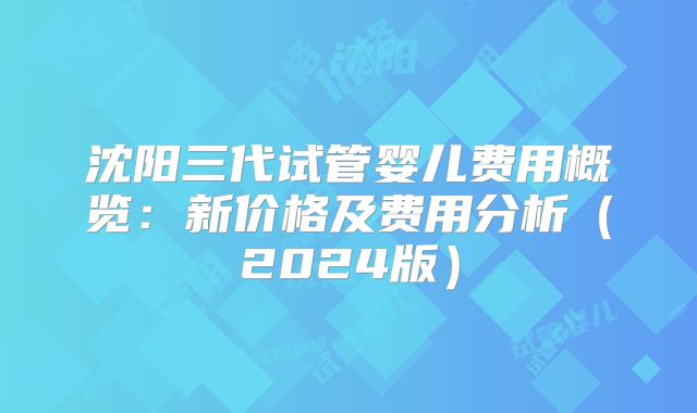 沈阳三代试管婴儿费用概览：新价格及费用分析（2024版）
