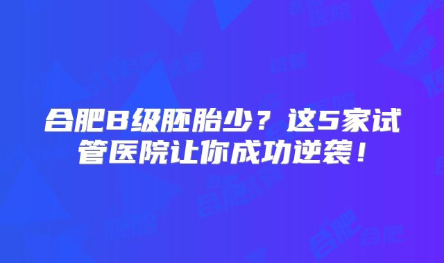 合肥B级胚胎少？这5家试管医院让你成功逆袭！