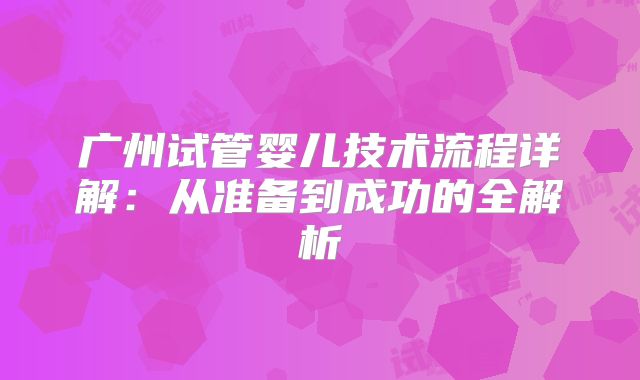 广州试管婴儿技术流程详解:从准备到成功的全解析