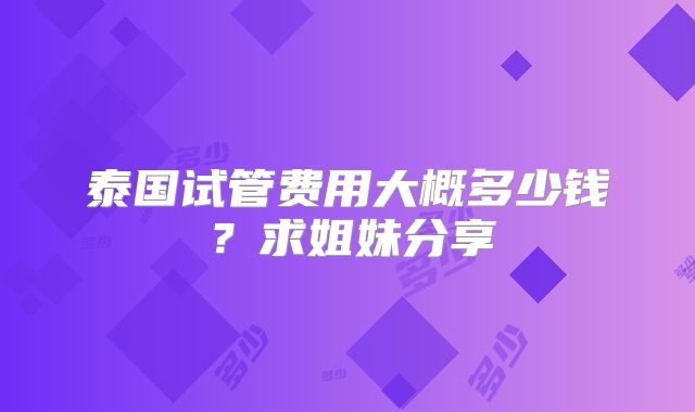 泰国试管费用大概多少钱？求姐妹分享