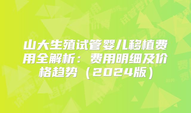 山大生殖试管婴儿移植费用全解析:费用明细及价格趋势(2024版)