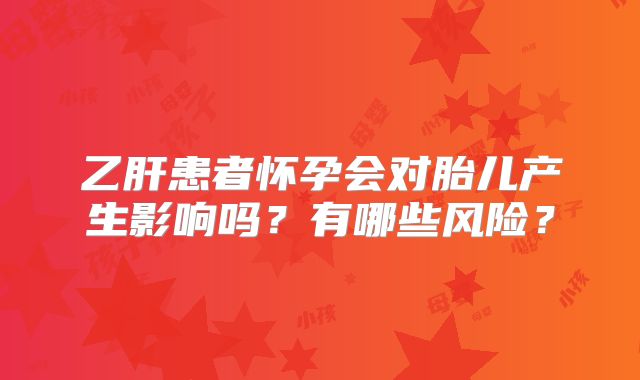 乙肝患者怀孕会对胎儿产生影响吗?有哪些风险?